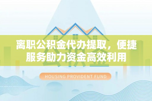 磴口离职公积金代办提取，便捷服务助力资金高效利用