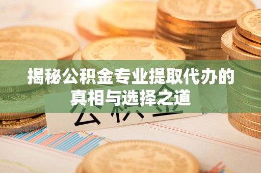 磴口揭秘公积金专业提取代办的真相与选择之道