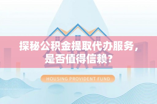 磴口探秘公积金提取代办服务，是否值得信赖？