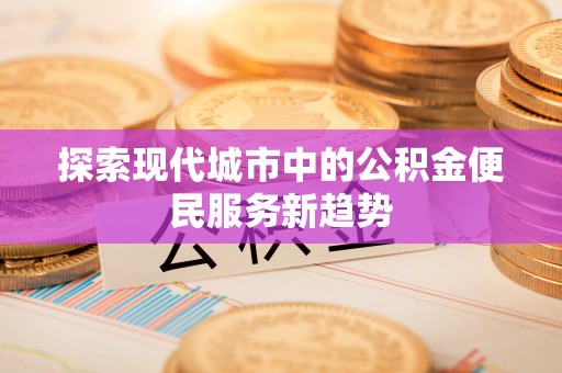 磴口探索现代城市中的公积金便民服务新趋势