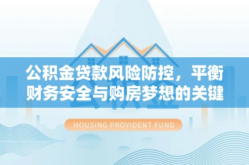 磴口公积金贷款风险防控，平衡财务安全与购房梦想的关键