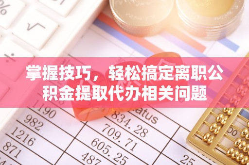 磴口掌握技巧，轻松搞定离职公积金提取代办相关问题