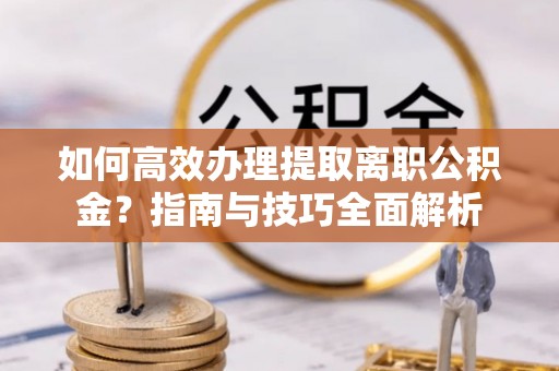 磴口如何高效办理提取离职公积金？指南与技巧全面解析