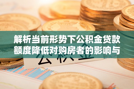磴口解析当前形势下公积金贷款额度降低对购房者的影响与应对策略