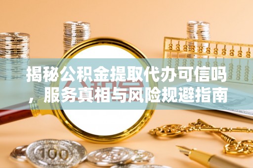 磴口揭秘公积金提取代办可信吗，服务真相与风险规避指南