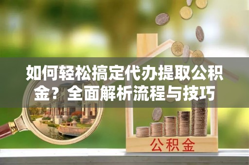 磴口如何轻松搞定代办提取公积金？全面解析流程与技巧
