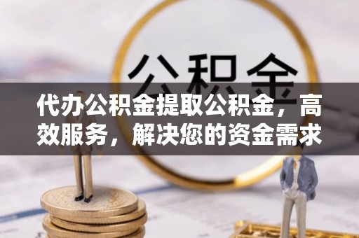 磴口代办公积金提取公积金，高效服务，解决您的资金需求