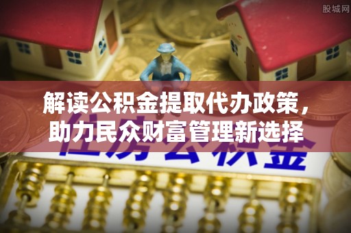 磴口解读公积金提取代办政策，助力民众财富管理新选择