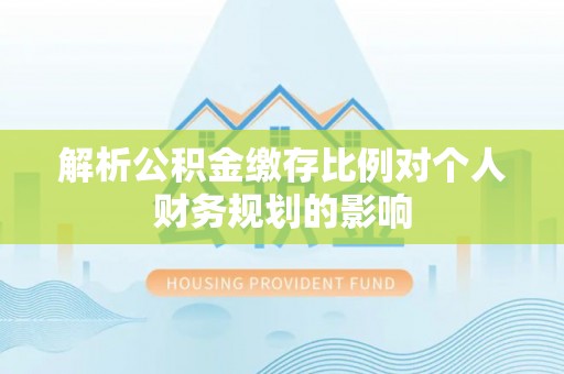 磴口解析公积金缴存比例对个人财务规划的影响