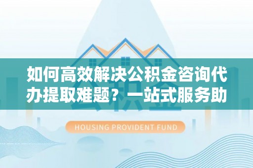 磴口如何高效解决公积金咨询代办提取难题？一站式服务助您轻松搞定