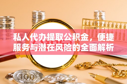 磴口私人代办提取公积金，便捷服务与潜在风险的全面解析