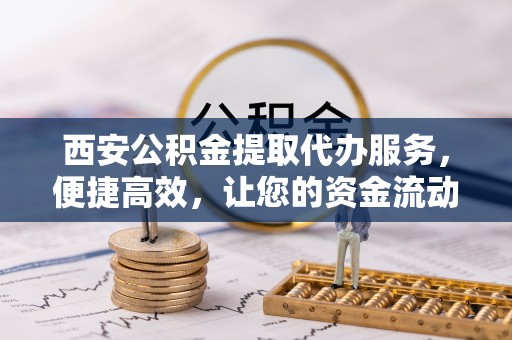 磴口西安公积金提取代办服务，便捷高效，让您的资金流动无忧