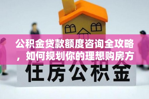 磴口公积金贷款额度咨询全攻略，如何规划你的理想购房方案