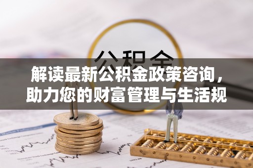 磴口解读最新公积金政策咨询，助力您的财富管理与生活规划