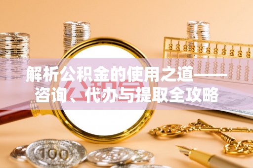 磴口解析公积金的使用之道——咨询、代办与提取全攻略