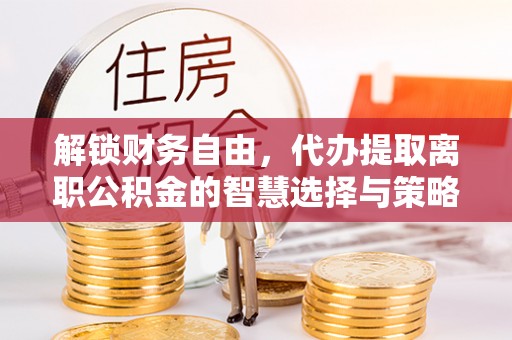 磴口解锁财务自由，代办提取离职公积金的智慧选择与策略