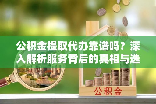 磴口公积金提取代办靠谱吗？深入解析服务背后的真相与选择指南
