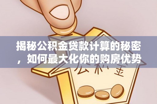 磴口揭秘公积金贷款计算的秘密，如何最大化你的购房优势