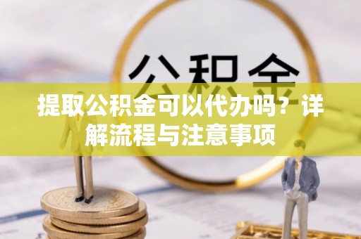 磴口提取公积金可以代办吗？详解流程与注意事项