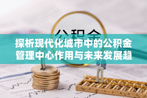 磴口探析现代化城市中的公积金管理中心作用与未来发展趋势