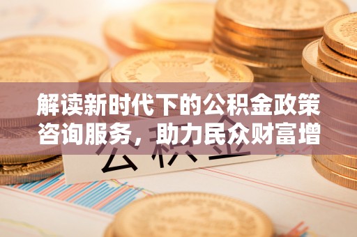 磴口解读新时代下的公积金政策咨询服务，助力民众财富增值与安居梦想