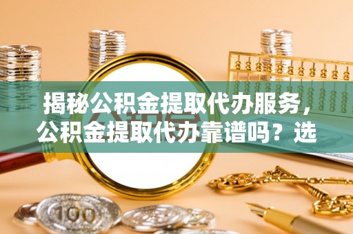 磴口揭秘公积金提取代办服务，公积金提取代办靠谱吗？选择需谨慎