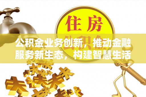 磴口公积金业务创新，推动金融服务新生态，构建智慧生活新未来