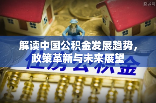 磴口解读中国公积金发展趋势，政策革新与未来展望