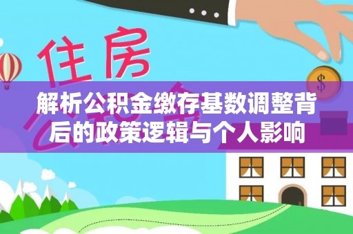 磴口解析公积金缴存基数调整背后的政策逻辑与个人影响