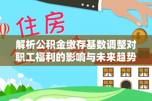 磴口解析公积金缴存基数调整对职工福利的影响与未来趋势