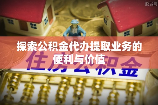 磴口探索公积金代办提取业务的便利与价值