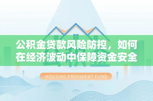 磴口公积金贷款风险防控，如何在经济波动中保障资金安全
