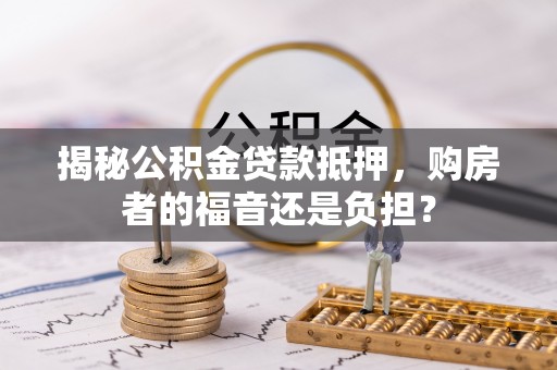磴口揭秘公积金贷款抵押，购房者的福音还是负担？