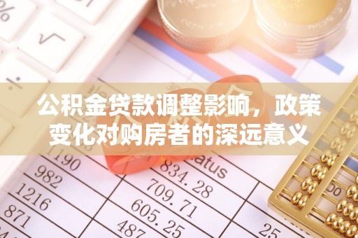 磴口公积金贷款调整影响，政策变化对购房者的深远意义