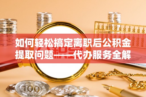 磴口如何轻松搞定离职后公积金提取问题——代办服务全解析
