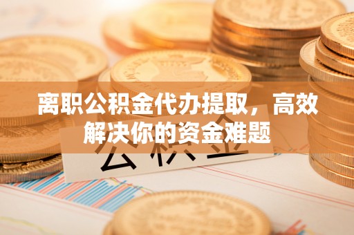 磴口离职公积金代办提取，高效解决你的资金难题