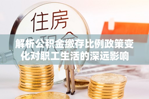 磴口解析公积金缴存比例政策变化对职工生活的深远影响