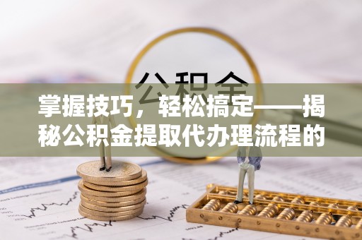 磴口掌握技巧，轻松搞定——揭秘公积金提取代办理流程的关键步骤