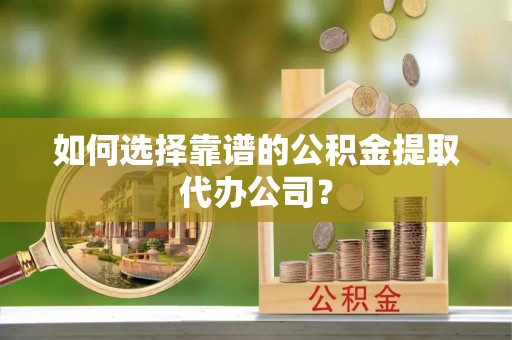 磴口如何选择靠谱的公积金提取代办公司？