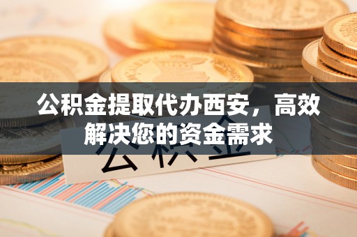 磴口公积金提取代办西安，高效解决您的资金需求
