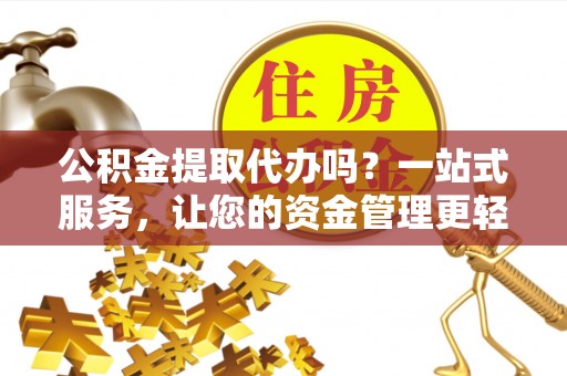 磴口公积金提取代办吗？一站式服务，让您的资金管理更轻松