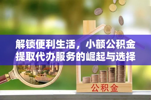 磴口解锁便利生活，小额公积金提取代办服务的崛起与选择