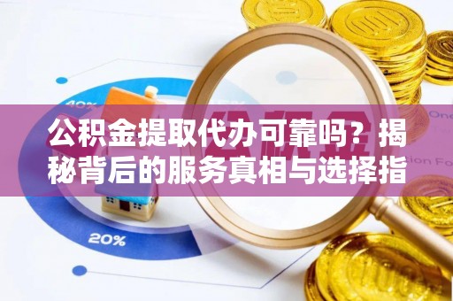 磴口公积金提取代办可靠吗？揭秘背后的服务真相与选择指南