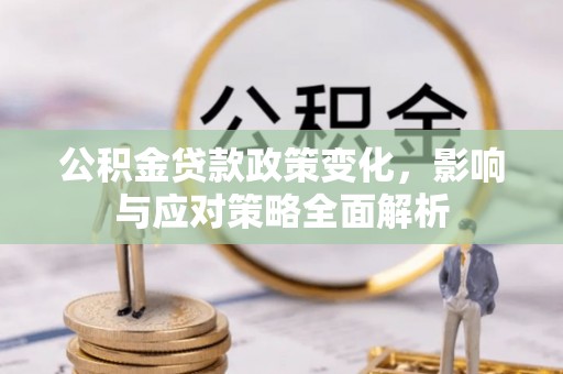 磴口公积金贷款政策变化，影响与应对策略全面解析