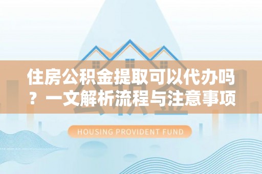 磴口住房公积金提取可以代办吗？一文解析流程与注意事项