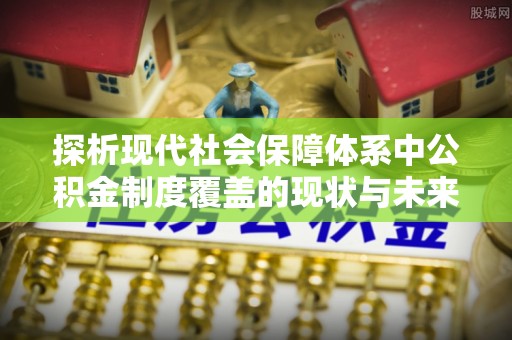 磴口探析现代社会保障体系中公积金制度覆盖的现状与未来