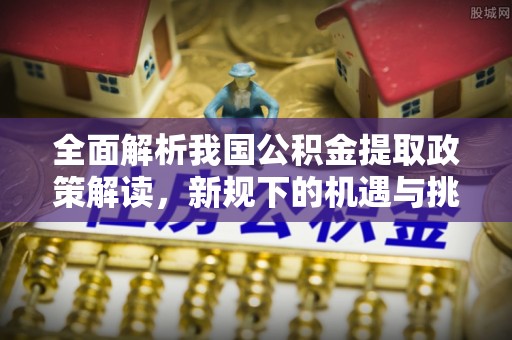 磴口全面解析我国公积金提取政策解读，新规下的机遇与挑战