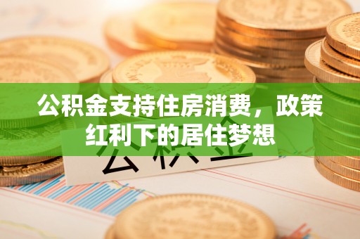 磴口公积金支持住房消费，政策红利下的居住梦想