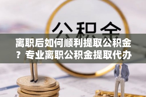 磴口离职后如何顺利提取公积金？专业离职公积金提取代办服务指南