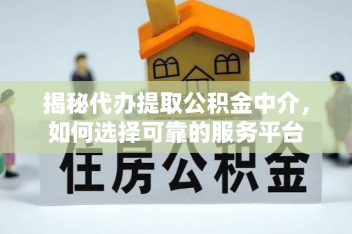 磴口揭秘代办提取公积金中介，如何选择可靠的服务平台
